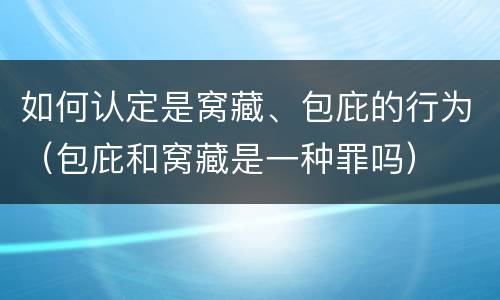 如何认定是窝藏、包庇的行为（包庇和窝藏是一种罪吗）