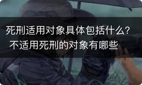 死刑适用对象具体包括什么？ 不适用死刑的对象有哪些