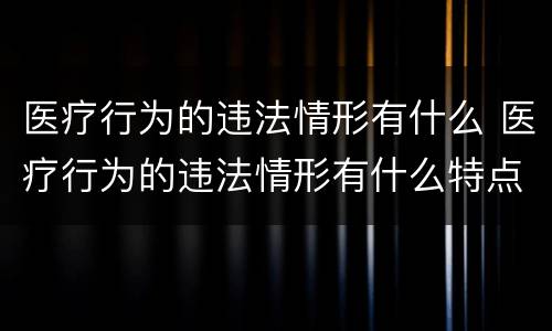 医疗行为的违法情形有什么 医疗行为的违法情形有什么特点