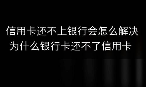 信用卡还不上银行会怎么解决 为什么银行卡还不了信用卡