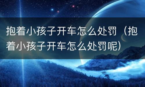 抱着小孩子开车怎么处罚（抱着小孩子开车怎么处罚呢）