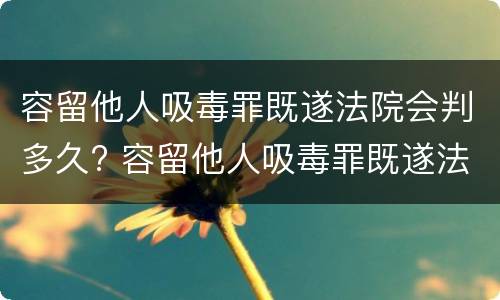 容留他人吸毒罪既遂法院会判多久? 容留他人吸毒罪既遂法院会判多久刑