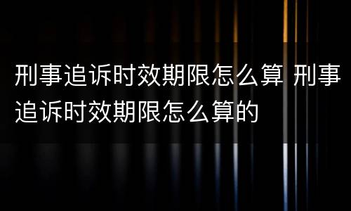 刑事追诉时效期限怎么算 刑事追诉时效期限怎么算的