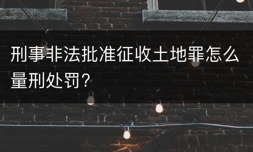 刑事非法批准征收土地罪怎么量刑处罚?