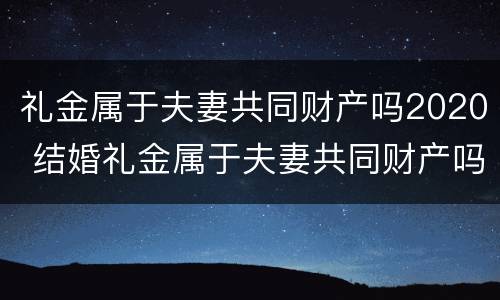 礼金属于夫妻共同财产吗2020 结婚礼金属于夫妻共同财产吗