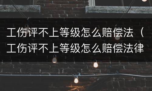 工伤评不上等级怎么赔偿法（工伤评不上等级怎么赔偿法律）