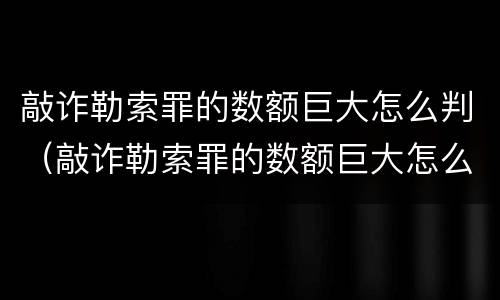 敲诈勒索罪的数额巨大怎么判（敲诈勒索罪的数额巨大怎么判）