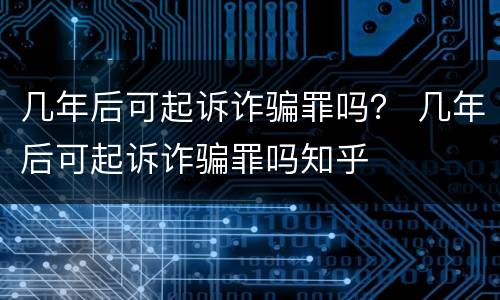几年后可起诉诈骗罪吗？ 几年后可起诉诈骗罪吗知乎
