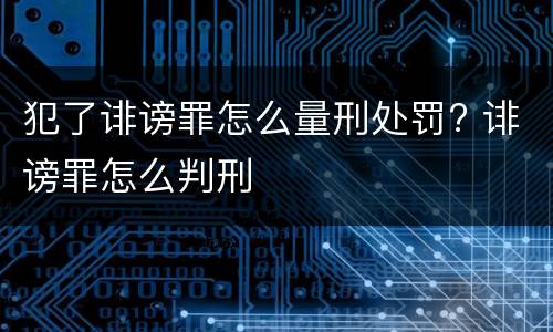 犯了诽谤罪怎么量刑处罚? 诽谤罪怎么判刑