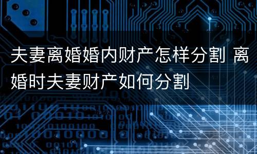 夫妻离婚婚内财产怎样分割 离婚时夫妻财产如何分割