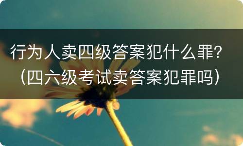 行为人卖四级答案犯什么罪？（四六级考试卖答案犯罪吗）