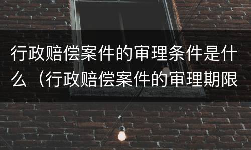 行政赔偿案件的审理条件是什么（行政赔偿案件的审理期限）