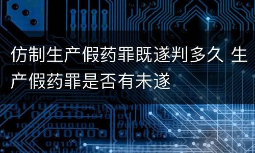 仿制生产假药罪既遂判多久 生产假药罪是否有未遂