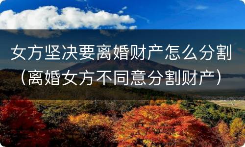女方坚决要离婚财产怎么分割（离婚女方不同意分割财产）