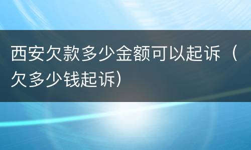 西安欠款多少金额可以起诉（欠多少钱起诉）