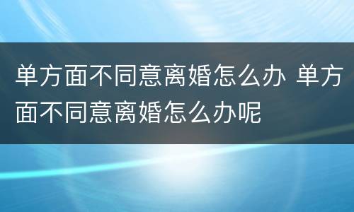 单方面不同意离婚怎么办 单方面不同意离婚怎么办呢