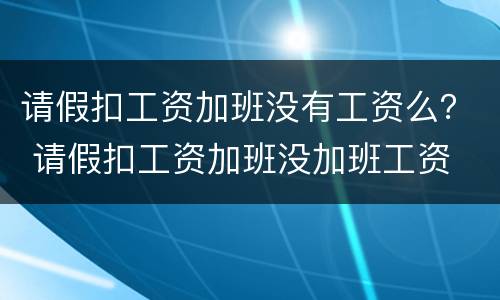 请假扣工资加班没有工资么？ 请假扣工资加班没加班工资