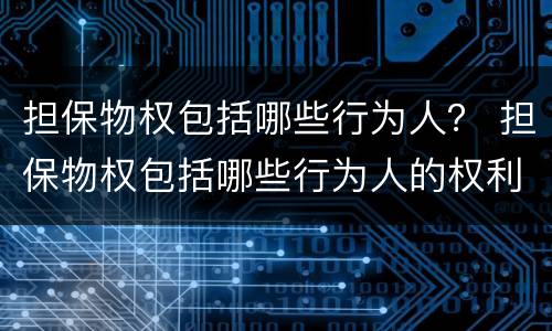 担保物权包括哪些行为人？ 担保物权包括哪些行为人的权利