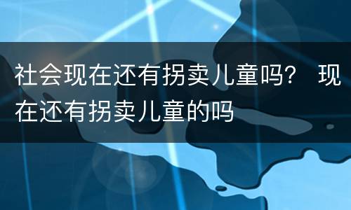 社会现在还有拐卖儿童吗？ 现在还有拐卖儿童的吗