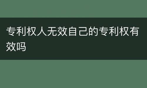 专利权人无效自己的专利权有效吗