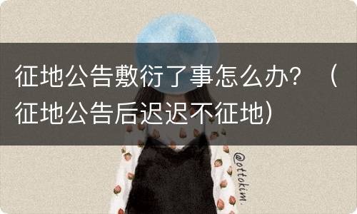 征地公告敷衍了事怎么办？（征地公告后迟迟不征地）