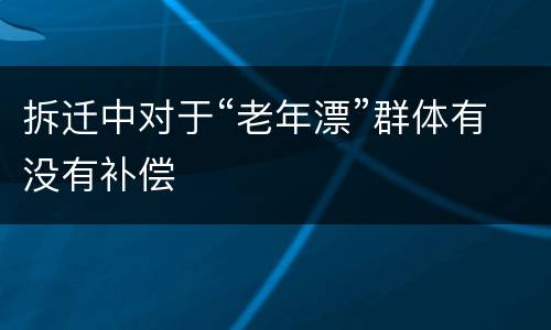 拆迁中对于“老年漂”群体有没有补偿