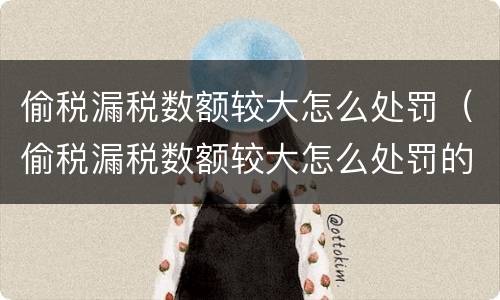 偷税漏税数额较大怎么处罚（偷税漏税数额较大怎么处罚的）
