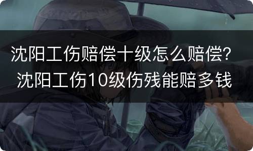 沈阳工伤赔偿十级怎么赔偿？ 沈阳工伤10级伤残能赔多钱