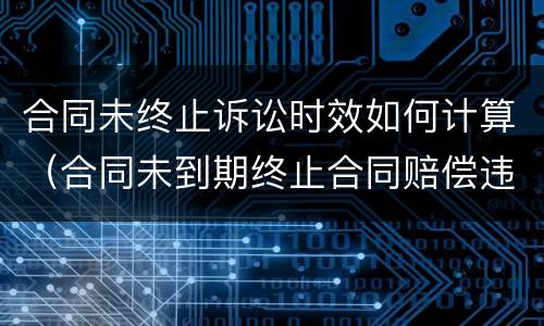 合同未终止诉讼时效如何计算（合同未到期终止合同赔偿违法吗）