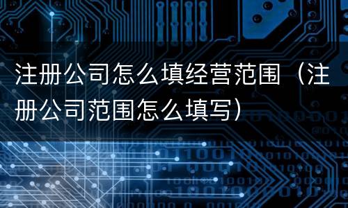 注册公司怎么填经营范围（注册公司范围怎么填写）