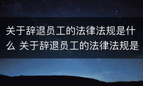 关于辞退员工的法律法规是什么 关于辞退员工的法律法规是什么意思