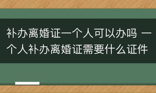 补办离婚证一个人可以办吗 一个人补办离婚证需要什么证件