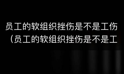 员工的软组织挫伤是不是工伤（员工的软组织挫伤是不是工伤鉴定）