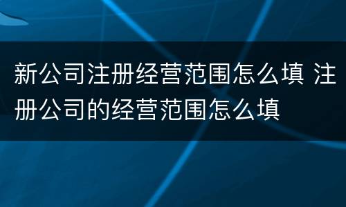 新公司注册经营范围怎么填 注册公司的经营范围怎么填