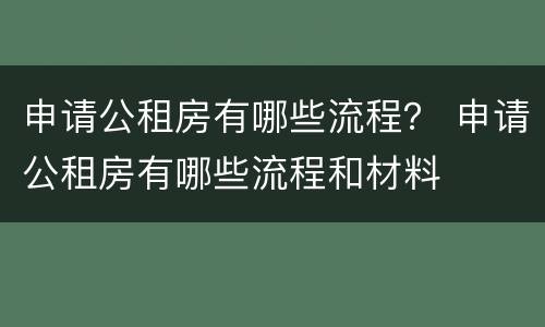 申请公租房有哪些流程？ 申请公租房有哪些流程和材料