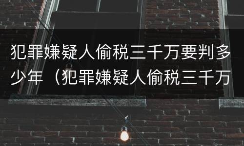犯罪嫌疑人偷税三千万要判多少年（犯罪嫌疑人偷税三千万要判多少年呢）