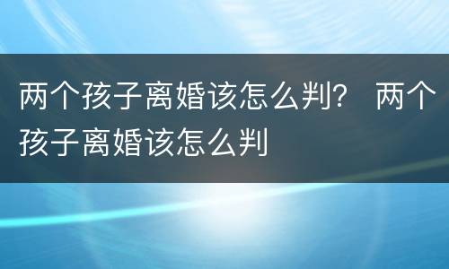 两个孩子离婚该怎么判？ 两个孩子离婚该怎么判