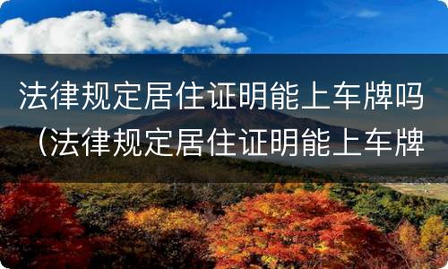 法律规定居住证明能上车牌吗（法律规定居住证明能上车牌吗有效吗）