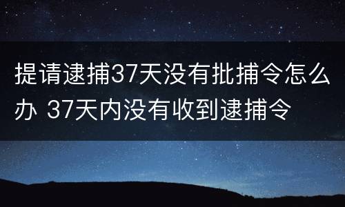 提请逮捕37天没有批捕令怎么办 37天内没有收到逮捕令