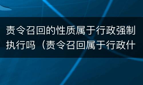 责令召回的性质属于行政强制执行吗（责令召回属于行政什么）