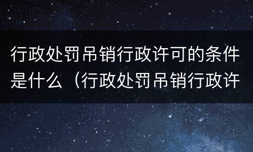行政处罚吊销行政许可的条件是什么（行政处罚吊销行政许可的条件是什么呢）