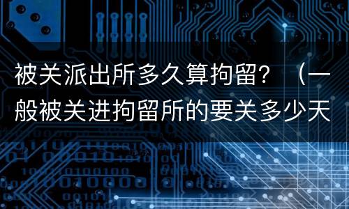 被关派出所多久算拘留？（一般被关进拘留所的要关多少天）