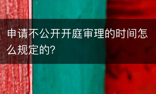 申请不公开开庭审理的时间怎么规定的？