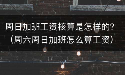 周日加班工资核算是怎样的？（周六周日加班怎么算工资）