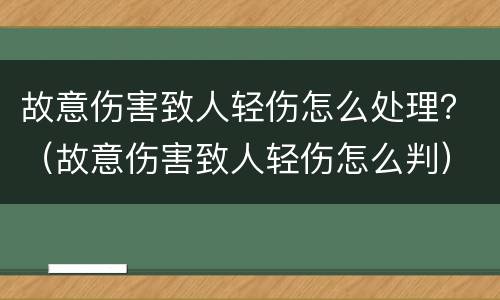 故意伤害致人轻伤怎么处理？（故意伤害致人轻伤怎么判）