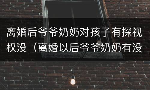 离婚后爷爷奶奶对孩子有探视权没（离婚以后爷爷奶奶有没有探视权）