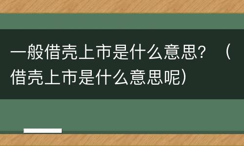 一般借壳上市是什么意思？（借壳上市是什么意思呢）