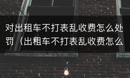 对出租车不打表乱收费怎么处罚（出租车不打表乱收费怎么处罚盘锦市）