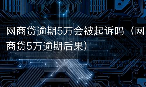 网商贷逾期5万会被起诉吗（网商贷5万逾期后果）