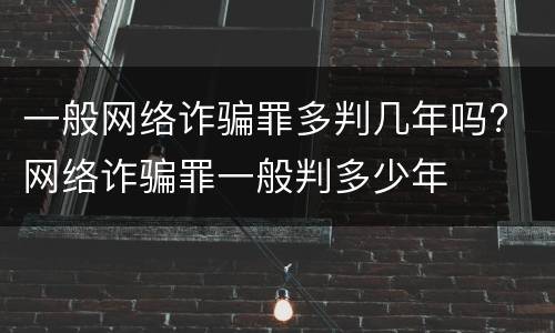 一般网络诈骗罪多判几年吗? 网络诈骗罪一般判多少年